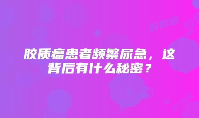 胶质瘤患者频繁尿急，这背后有什么秘密？