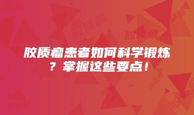 胶质瘤患者如何科学锻炼？掌握这些要点！