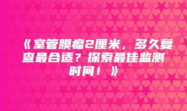 《室管膜瘤2厘米，多久复查最合适？探索最佳监测时间！》