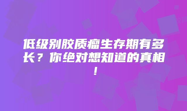 低级别胶质瘤生存期有多长？你绝对想知道的真相！