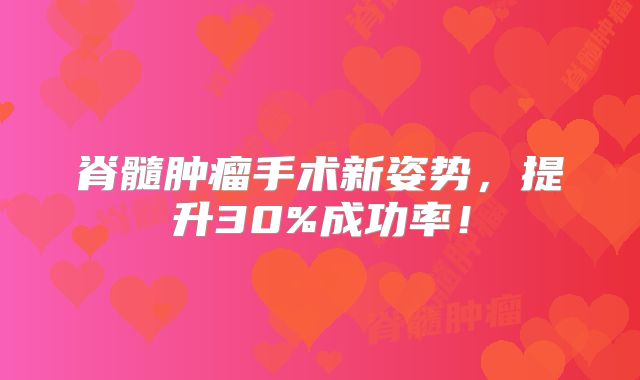 脊髓肿瘤手术新姿势，提升30%成功率！