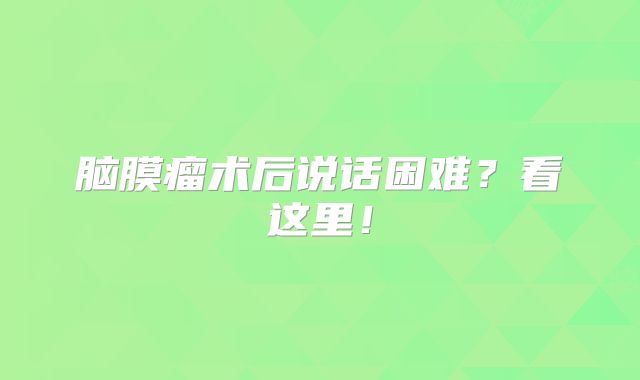 脑膜瘤术后说话困难？看这里！