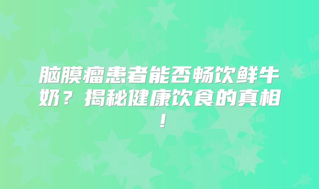 脑膜瘤患者能否畅饮鲜牛奶？揭秘健康饮食的真相！