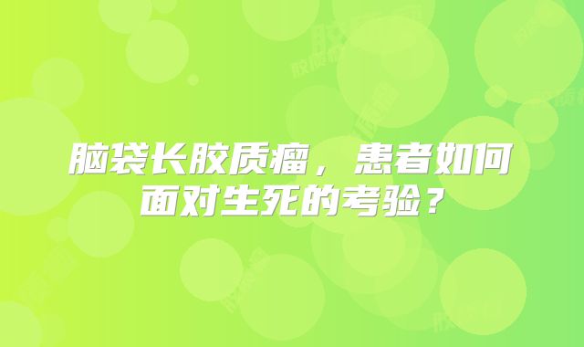 脑袋长胶质瘤，患者如何面对生死的考验？