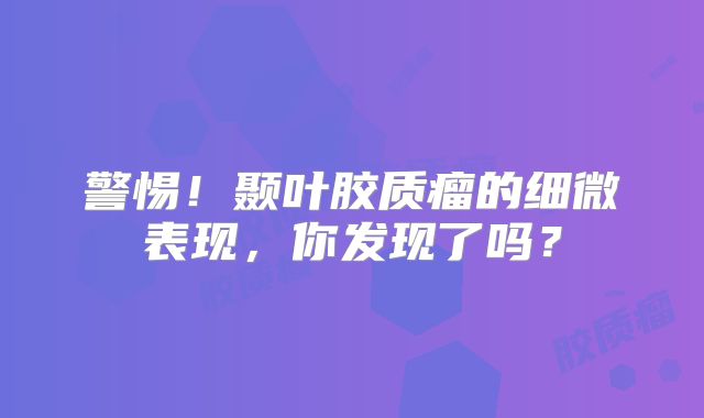 警惕！颞叶胶质瘤的细微表现，你发现了吗？