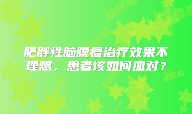 肥胖性脑膜瘤治疗效果不理想，患者该如何应对？