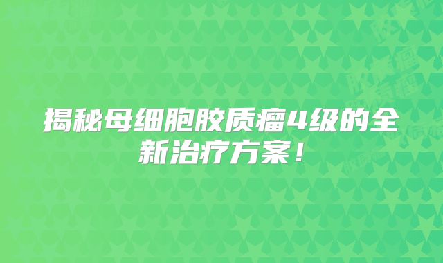 揭秘母细胞胶质瘤4级的全新治疗方案！