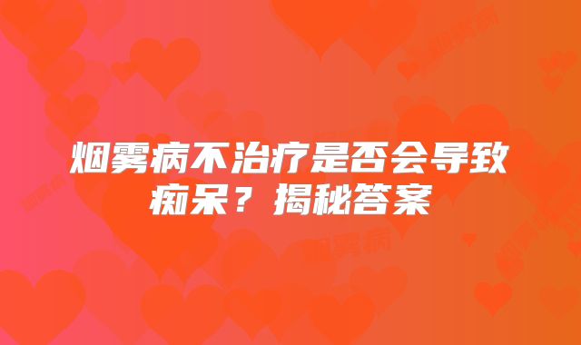 烟雾病不治疗是否会导致痴呆？揭秘答案