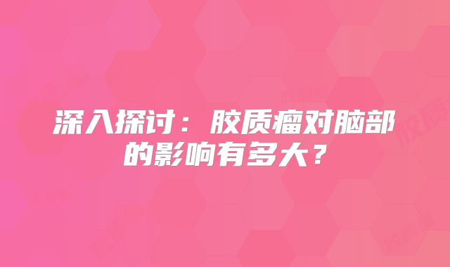 深入探讨：胶质瘤对脑部的影响有多大？