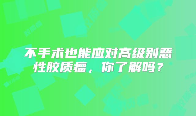 不手术也能应对高级别恶性胶质瘤，你了解吗？
