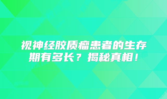 视神经胶质瘤患者的生存期有多长？揭秘真相！
