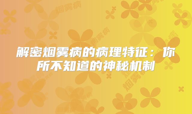 解密烟雾病的病理特征：你所不知道的神秘机制