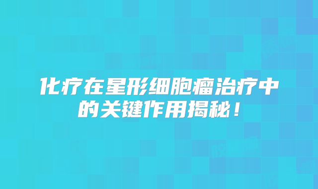 化疗在星形细胞瘤治疗中的关键作用揭秘！