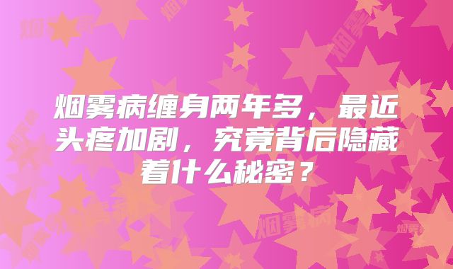 烟雾病缠身两年多，最近头疼加剧，究竟背后隐藏着什么秘密？