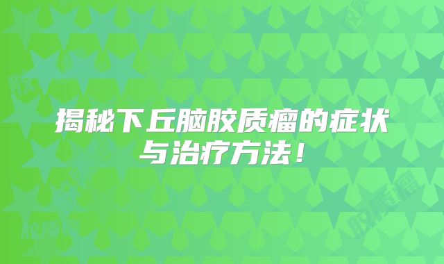 揭秘下丘脑胶质瘤的症状与治疗方法！
