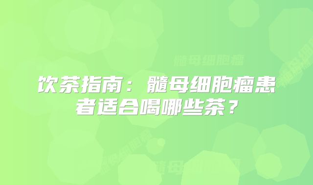 饮茶指南：髓母细胞瘤患者适合喝哪些茶？