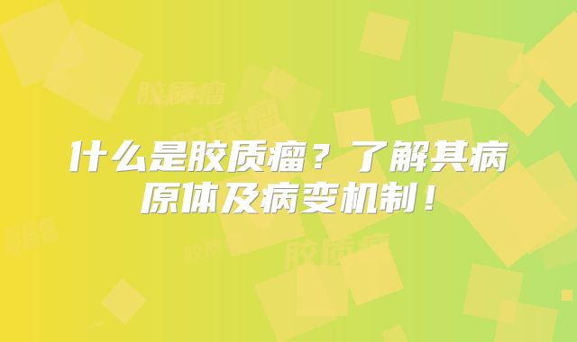 什么是胶质瘤？了解其病原体及病变机制！