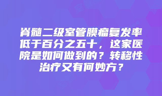脊髓二级室管膜瘤复发率低于百分之五十，这家医院是如何做到的？转移性治疗又有何妙方？