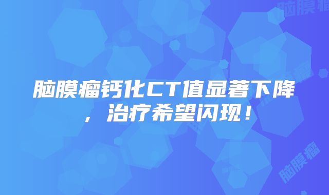 脑膜瘤钙化CT值显著下降，治疗希望闪现！
