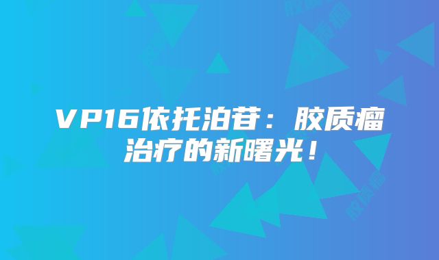 VP16依托泊苷：胶质瘤治疗的新曙光！