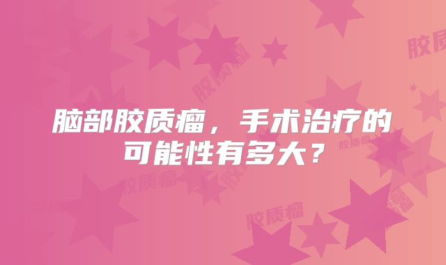 脑部胶质瘤，手术治疗的可能性有多大？