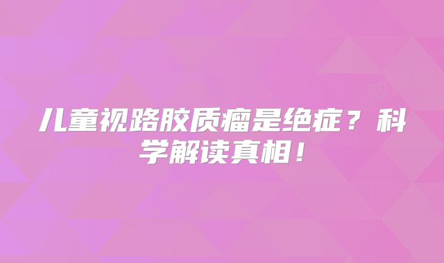 儿童视路胶质瘤是绝症？科学解读真相！