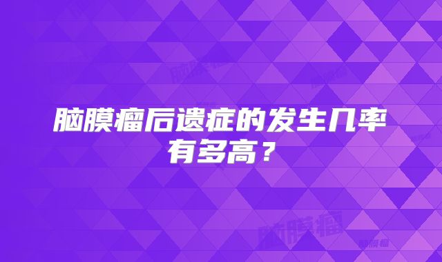 脑膜瘤后遗症的发生几率有多高？