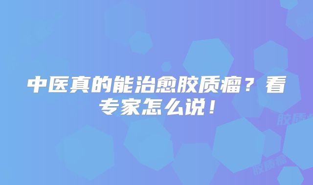 中医真的能治愈胶质瘤？看专家怎么说！