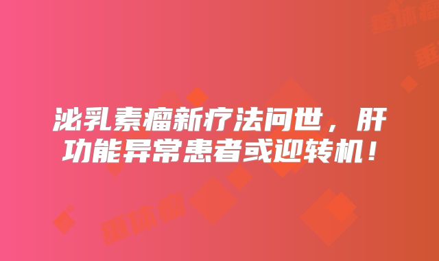泌乳素瘤新疗法问世，肝功能异常患者或迎转机！