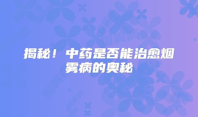 揭秘！中药是否能治愈烟雾病的奥秘