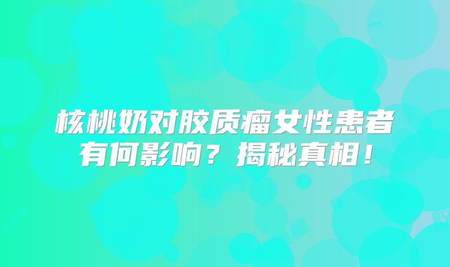核桃奶对胶质瘤女性患者有何影响？揭秘真相！