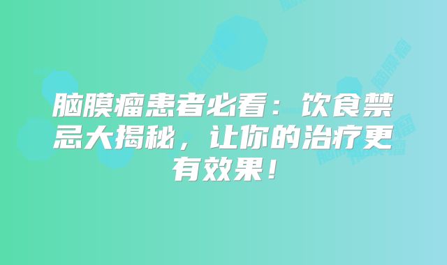 脑膜瘤患者必看：饮食禁忌大揭秘，让你的治疗更有效果！
