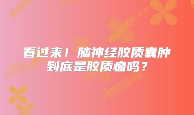 看过来！脑神经胶质囊肿到底是胶质瘤吗？