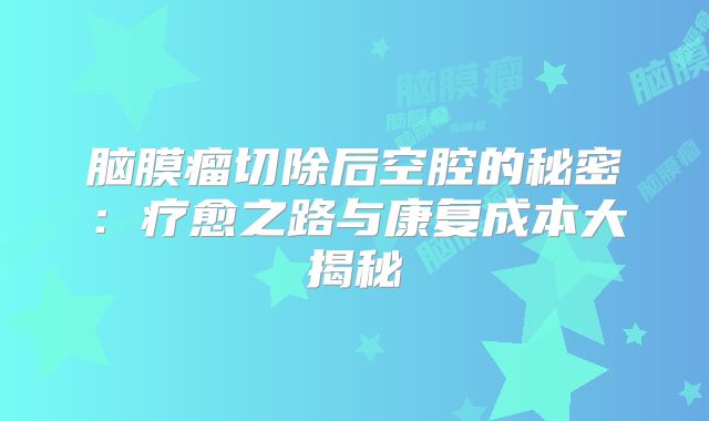 脑膜瘤切除后空腔的秘密：疗愈之路与康复成本大揭秘