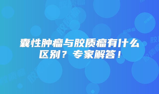 囊性肿瘤与胶质瘤有什么区别？专家解答！