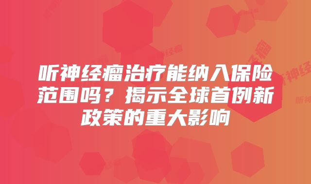 听神经瘤治疗能纳入保险范围吗？揭示全球首例新政策的重大影响