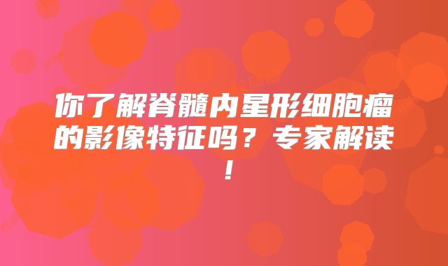 你了解脊髓内星形细胞瘤的影像特征吗？专家解读！
