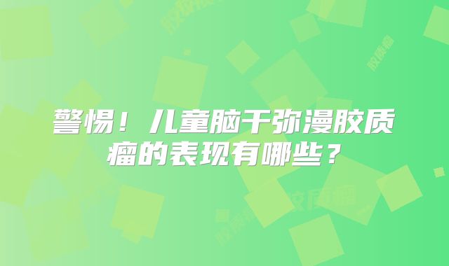 警惕！儿童脑干弥漫胶质瘤的表现有哪些？