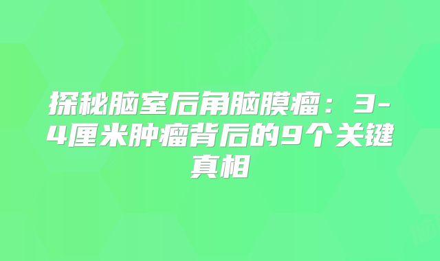 探秘脑室后角脑膜瘤：3-4厘米肿瘤背后的9个关键真相