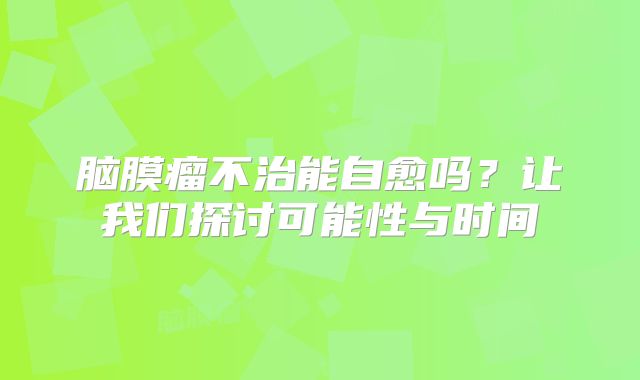 脑膜瘤不治能自愈吗？让我们探讨可能性与时间
