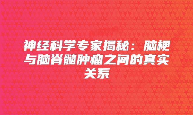 神经科学专家揭秘：脑梗与脑脊髓肿瘤之间的真实关系