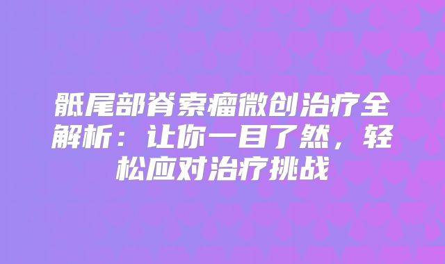 骶尾部脊索瘤微创治疗全解析：让你一目了然，轻松应对治疗挑战