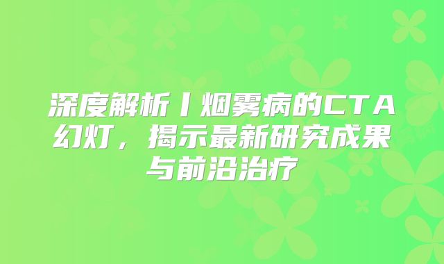 深度解析丨烟雾病的CTA幻灯，揭示最新研究成果与前沿治疗