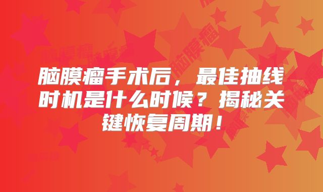 脑膜瘤手术后，最佳抽线时机是什么时候？揭秘关键恢复周期！