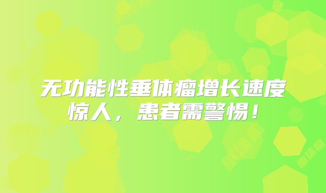 无功能性垂体瘤增长速度惊人，患者需警惕！