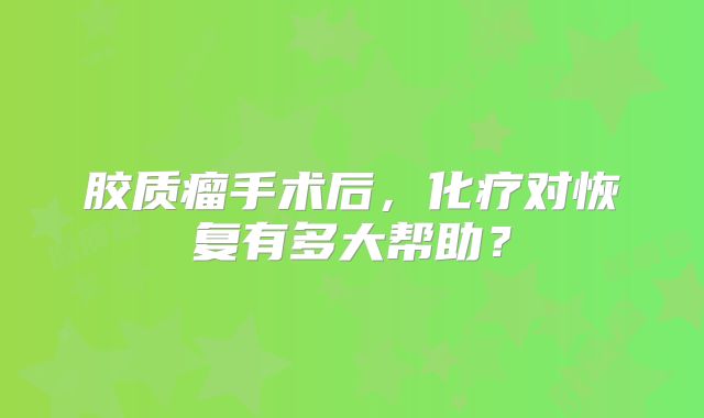 胶质瘤手术后，化疗对恢复有多大帮助？