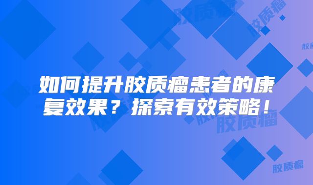 如何提升胶质瘤患者的康复效果？探索有效策略！
