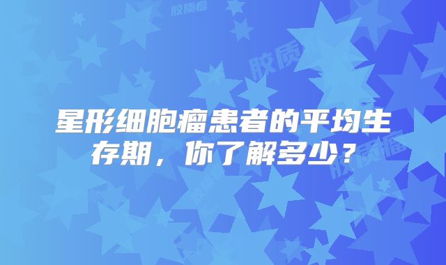 星形细胞瘤患者的平均生存期，你了解多少？