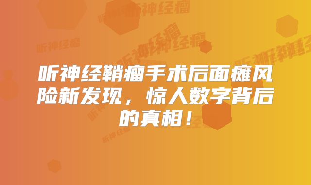 听神经鞘瘤手术后面瘫风险新发现，惊人数字背后的真相！