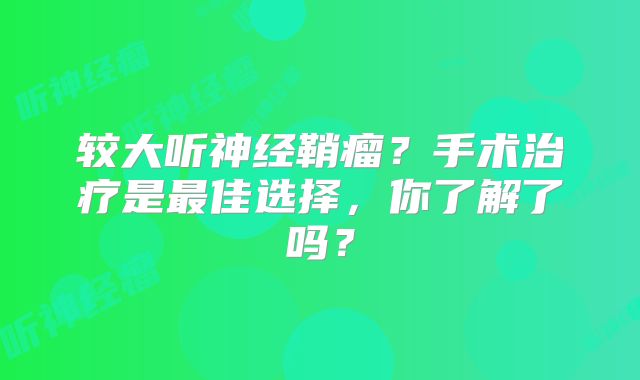 较大听神经鞘瘤？手术治疗是最佳选择，你了解了吗？